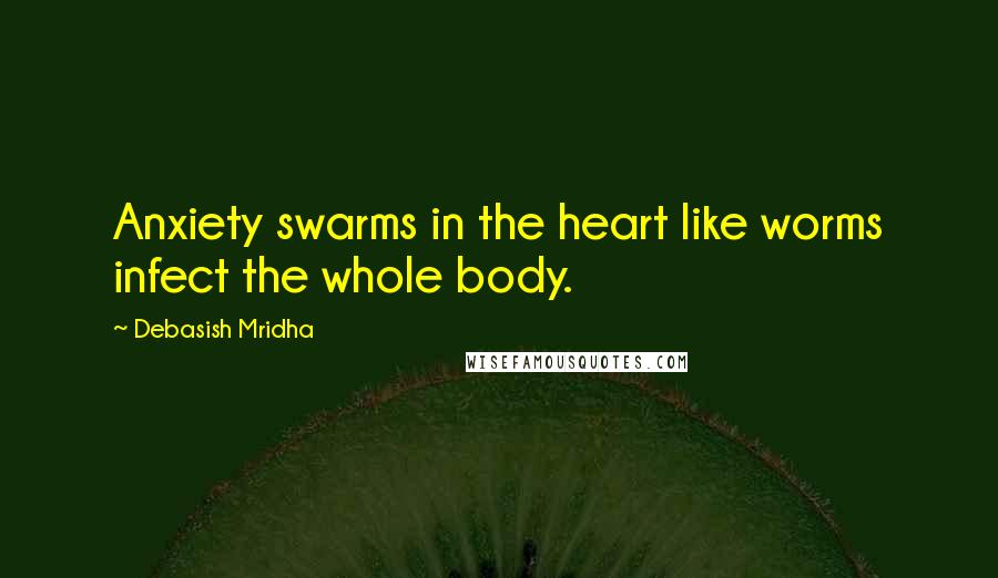 Debasish Mridha Quotes: Anxiety swarms in the heart like worms infect the whole body.