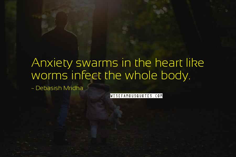 Debasish Mridha Quotes: Anxiety swarms in the heart like worms infect the whole body.