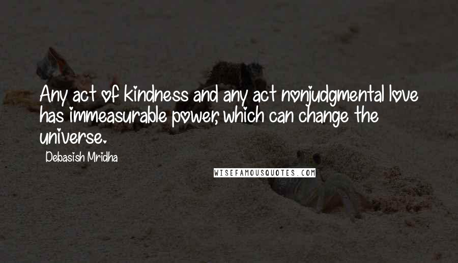 Debasish Mridha Quotes: Any act of kindness and any act nonjudgmental love has immeasurable power, which can change the universe.