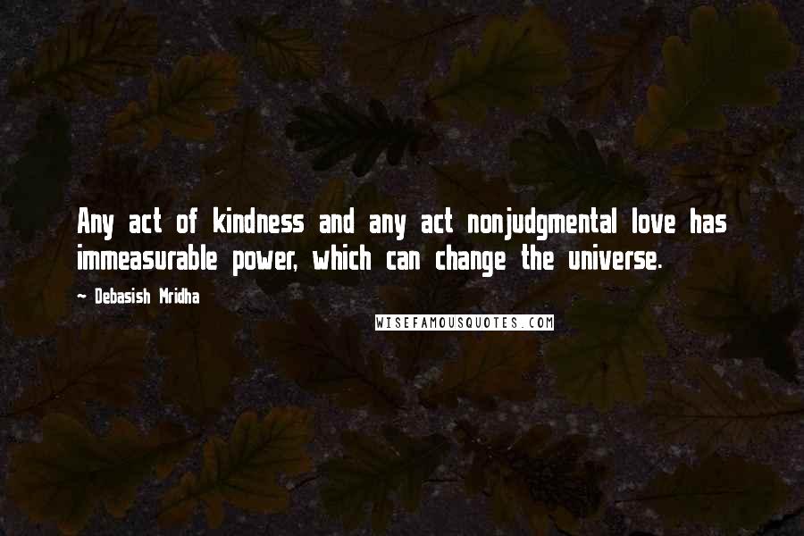 Debasish Mridha Quotes: Any act of kindness and any act nonjudgmental love has immeasurable power, which can change the universe.