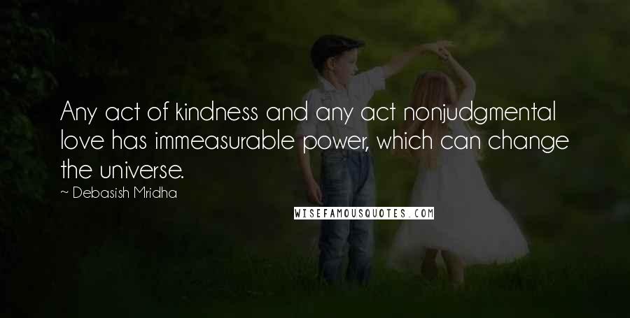 Debasish Mridha Quotes: Any act of kindness and any act nonjudgmental love has immeasurable power, which can change the universe.