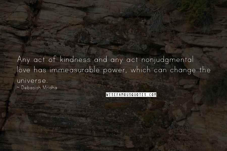 Debasish Mridha Quotes: Any act of kindness and any act nonjudgmental love has immeasurable power, which can change the universe.