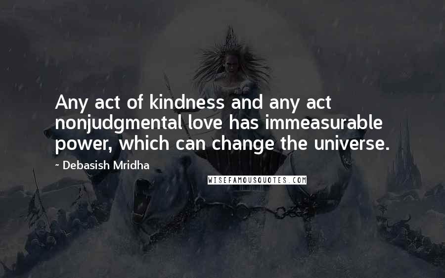 Debasish Mridha Quotes: Any act of kindness and any act nonjudgmental love has immeasurable power, which can change the universe.