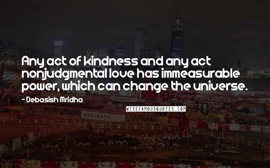 Debasish Mridha Quotes: Any act of kindness and any act nonjudgmental love has immeasurable power, which can change the universe.