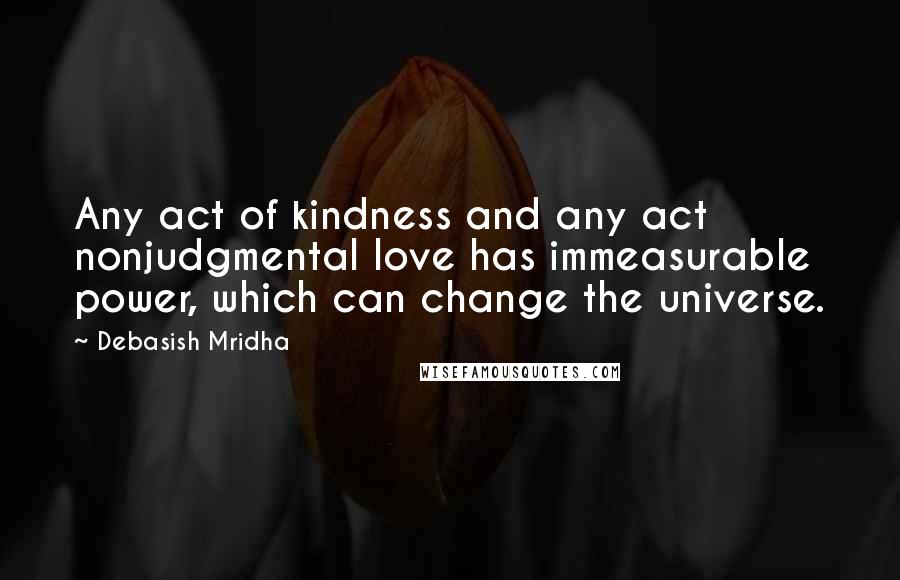 Debasish Mridha Quotes: Any act of kindness and any act nonjudgmental love has immeasurable power, which can change the universe.