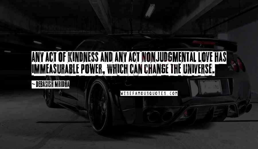 Debasish Mridha Quotes: Any act of kindness and any act nonjudgmental love has immeasurable power, which can change the universe.