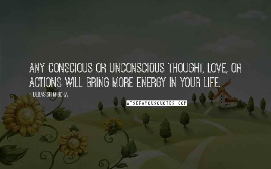 Debasish Mridha Quotes: Any conscious or unconscious thought, love, or actions will bring more energy in your life.