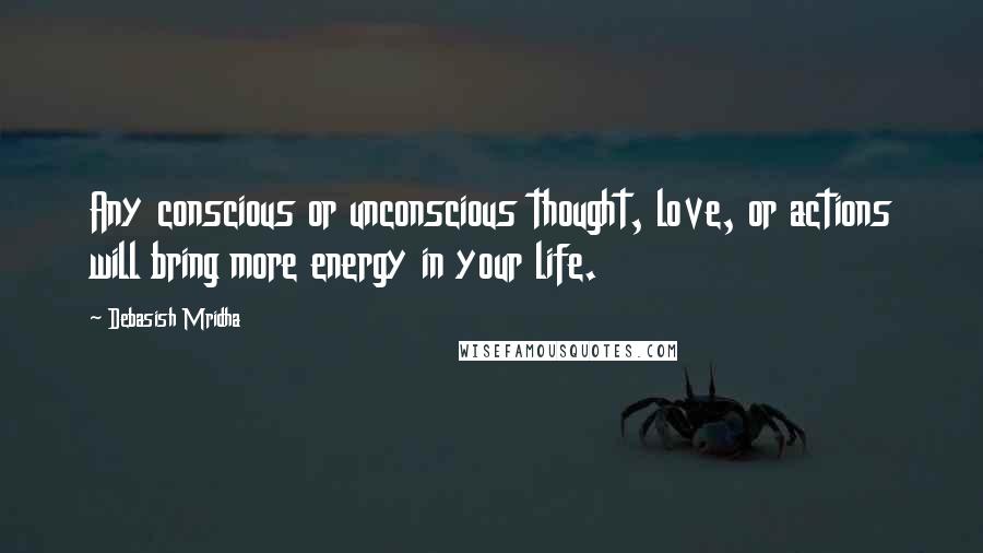 Debasish Mridha Quotes: Any conscious or unconscious thought, love, or actions will bring more energy in your life.