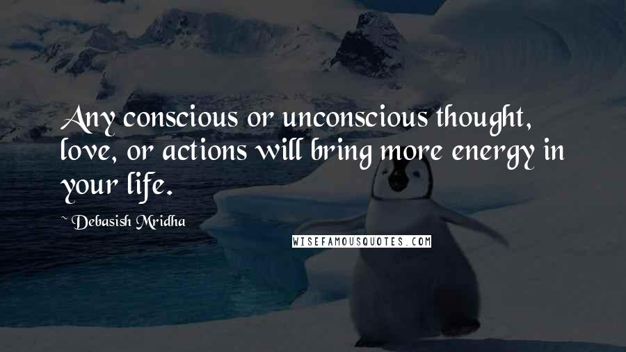 Debasish Mridha Quotes: Any conscious or unconscious thought, love, or actions will bring more energy in your life.