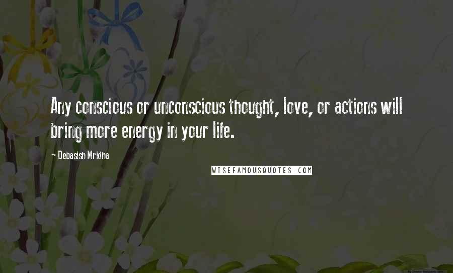 Debasish Mridha Quotes: Any conscious or unconscious thought, love, or actions will bring more energy in your life.