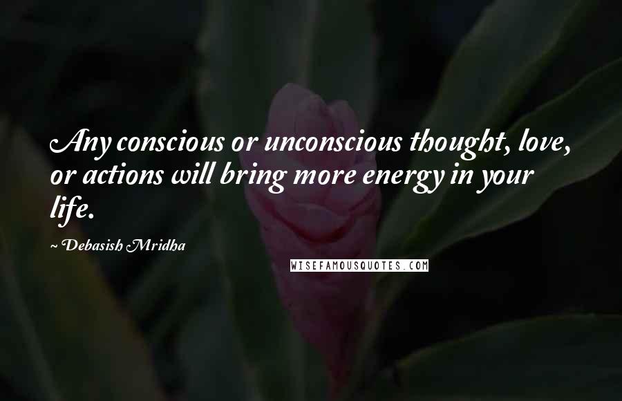 Debasish Mridha Quotes: Any conscious or unconscious thought, love, or actions will bring more energy in your life.