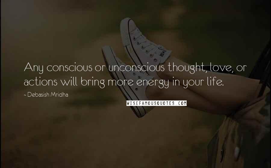 Debasish Mridha Quotes: Any conscious or unconscious thought, love, or actions will bring more energy in your life.