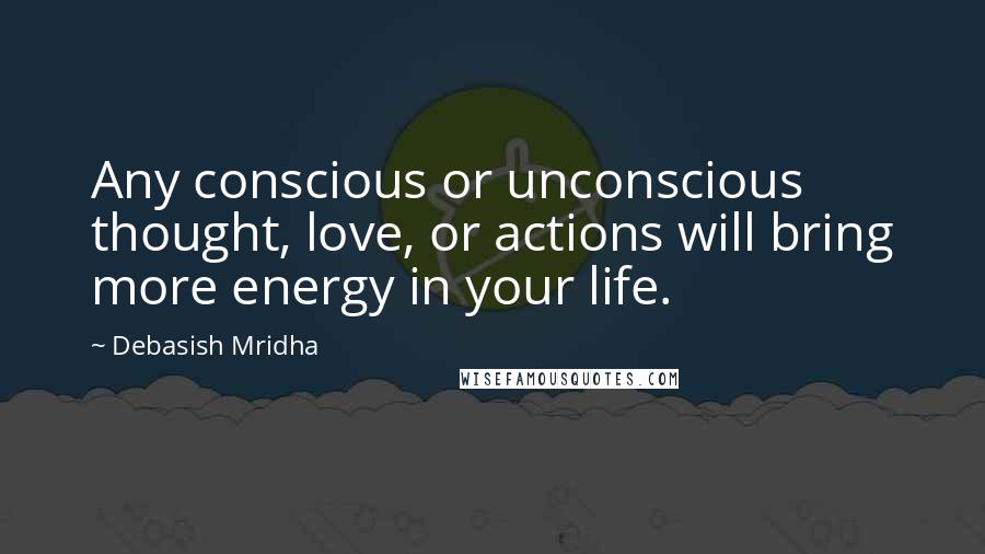 Debasish Mridha Quotes: Any conscious or unconscious thought, love, or actions will bring more energy in your life.