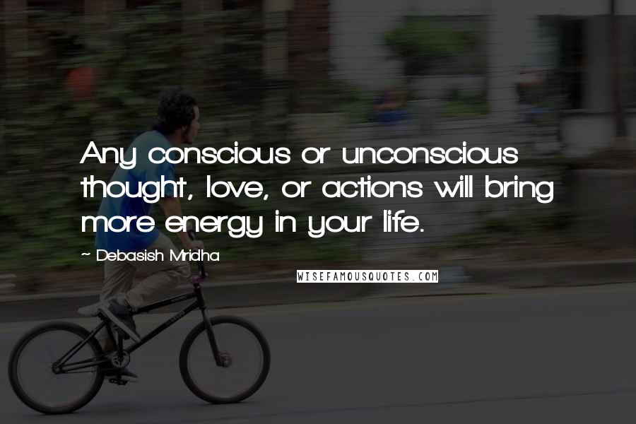 Debasish Mridha Quotes: Any conscious or unconscious thought, love, or actions will bring more energy in your life.