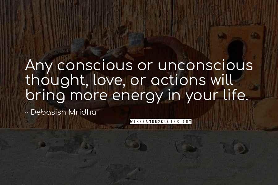 Debasish Mridha Quotes: Any conscious or unconscious thought, love, or actions will bring more energy in your life.