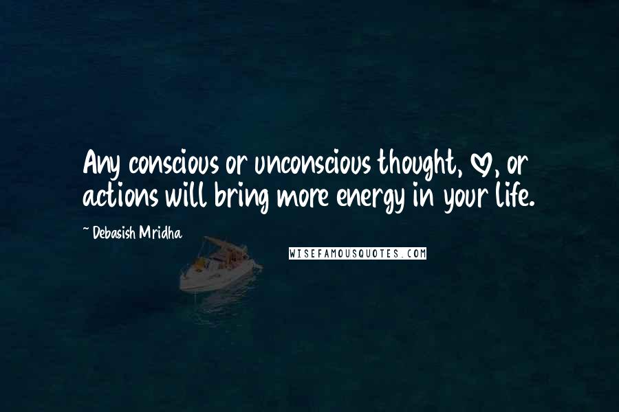 Debasish Mridha Quotes: Any conscious or unconscious thought, love, or actions will bring more energy in your life.