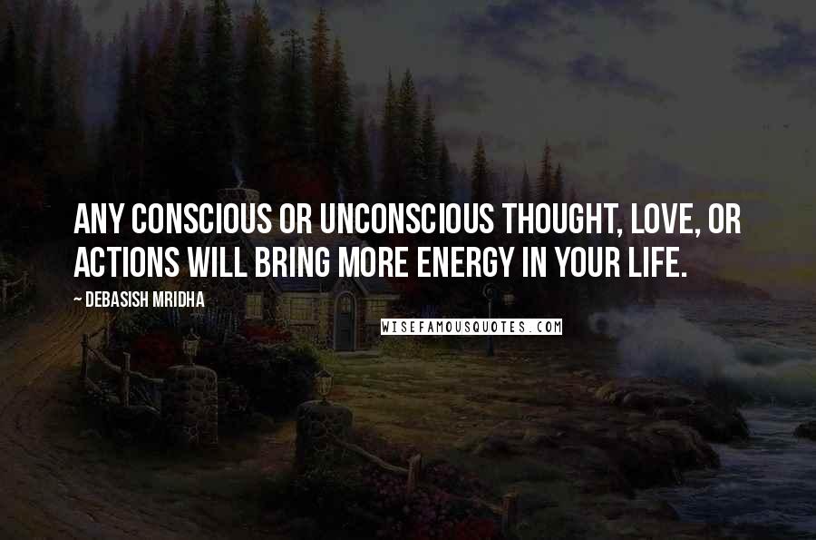 Debasish Mridha Quotes: Any conscious or unconscious thought, love, or actions will bring more energy in your life.