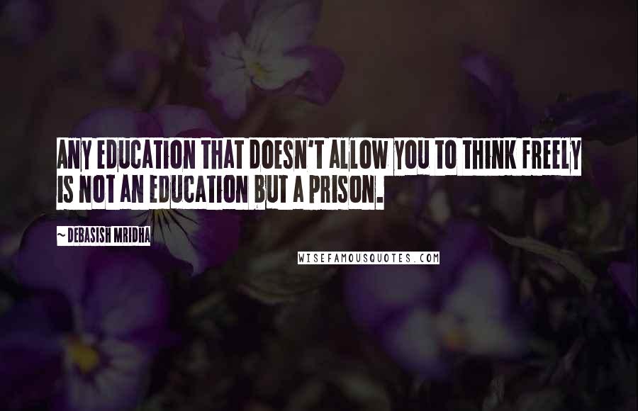 Debasish Mridha Quotes: Any education that doesn't allow you to think freely is not an education but a prison.