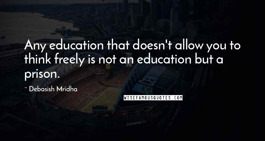 Debasish Mridha Quotes: Any education that doesn't allow you to think freely is not an education but a prison.