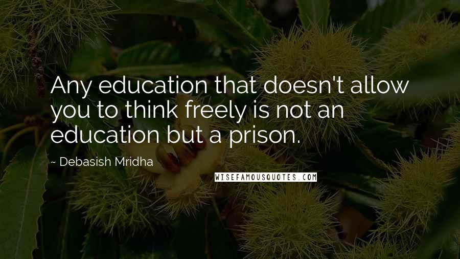 Debasish Mridha Quotes: Any education that doesn't allow you to think freely is not an education but a prison.