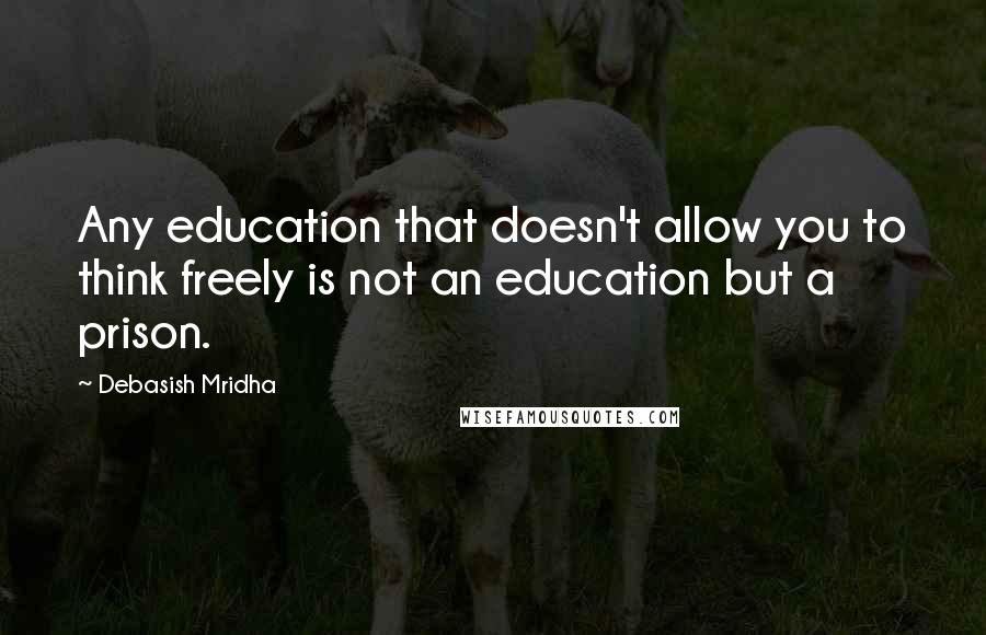 Debasish Mridha Quotes: Any education that doesn't allow you to think freely is not an education but a prison.