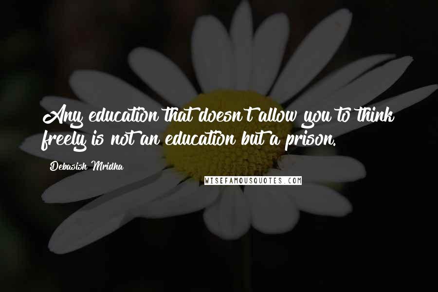Debasish Mridha Quotes: Any education that doesn't allow you to think freely is not an education but a prison.