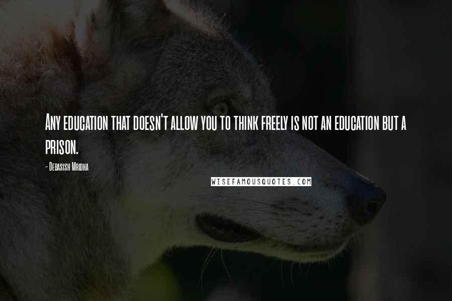 Debasish Mridha Quotes: Any education that doesn't allow you to think freely is not an education but a prison.