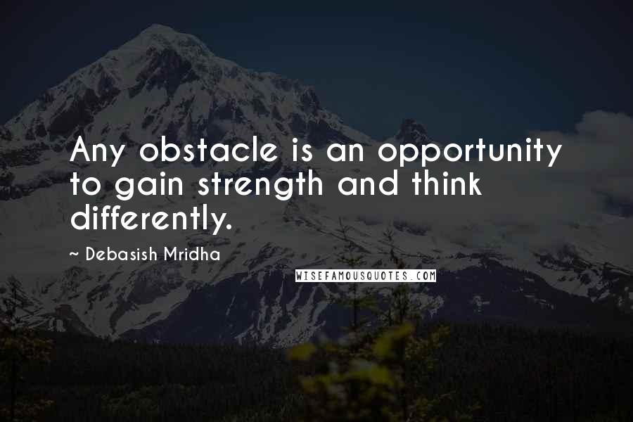 Debasish Mridha Quotes: Any obstacle is an opportunity to gain strength and think differently.