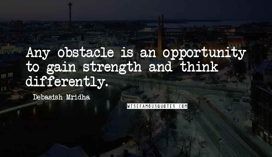 Debasish Mridha Quotes: Any obstacle is an opportunity to gain strength and think differently.