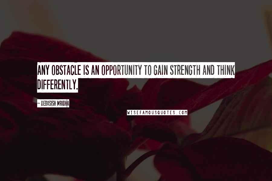Debasish Mridha Quotes: Any obstacle is an opportunity to gain strength and think differently.