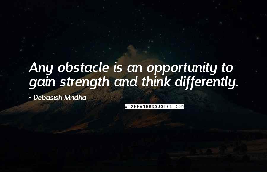 Debasish Mridha Quotes: Any obstacle is an opportunity to gain strength and think differently.