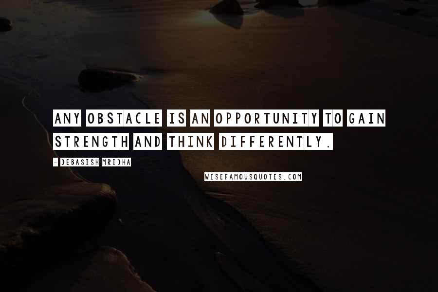 Debasish Mridha Quotes: Any obstacle is an opportunity to gain strength and think differently.