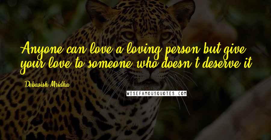 Debasish Mridha Quotes: Anyone can love a loving person but give your love to someone who doesn't deserve it