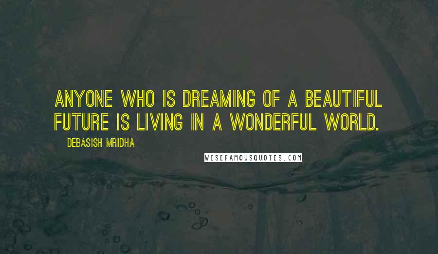 Debasish Mridha Quotes: Anyone who is dreaming of a beautiful future is living in a wonderful world.