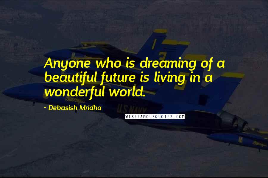 Debasish Mridha Quotes: Anyone who is dreaming of a beautiful future is living in a wonderful world.