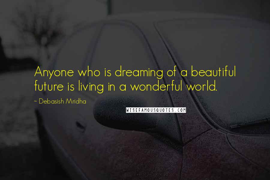 Debasish Mridha Quotes: Anyone who is dreaming of a beautiful future is living in a wonderful world.