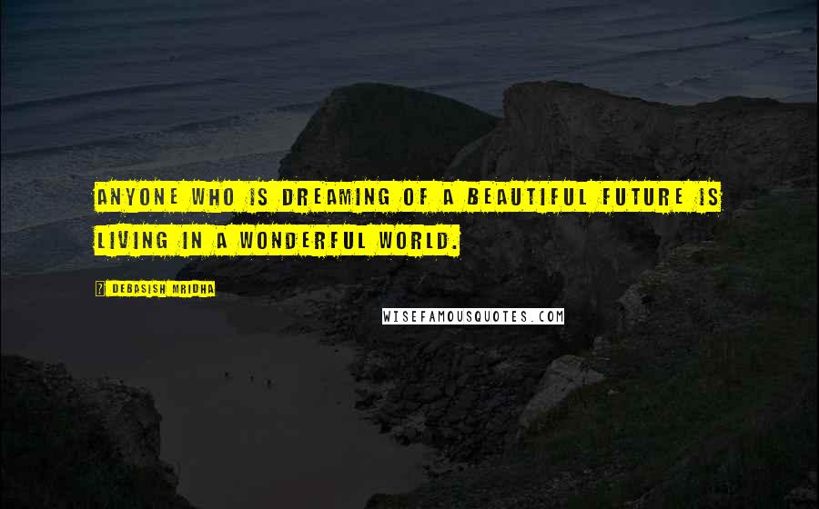 Debasish Mridha Quotes: Anyone who is dreaming of a beautiful future is living in a wonderful world.