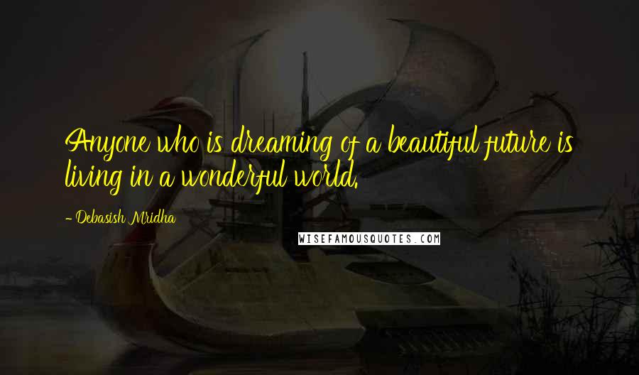 Debasish Mridha Quotes: Anyone who is dreaming of a beautiful future is living in a wonderful world.