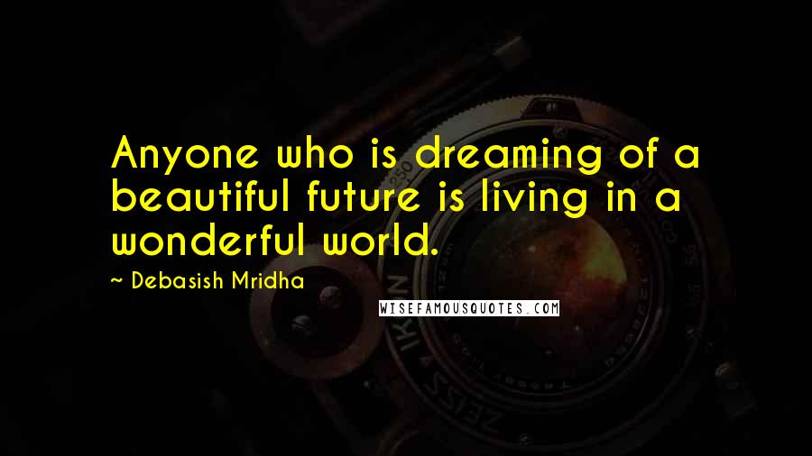 Debasish Mridha Quotes: Anyone who is dreaming of a beautiful future is living in a wonderful world.