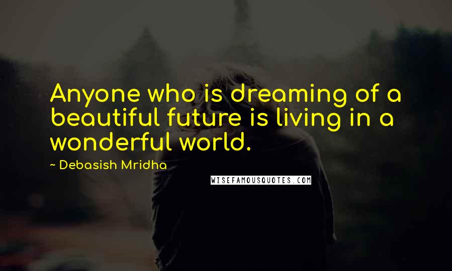 Debasish Mridha Quotes: Anyone who is dreaming of a beautiful future is living in a wonderful world.