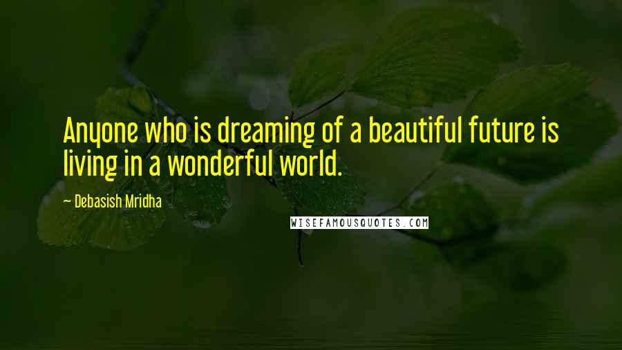 Debasish Mridha Quotes: Anyone who is dreaming of a beautiful future is living in a wonderful world.