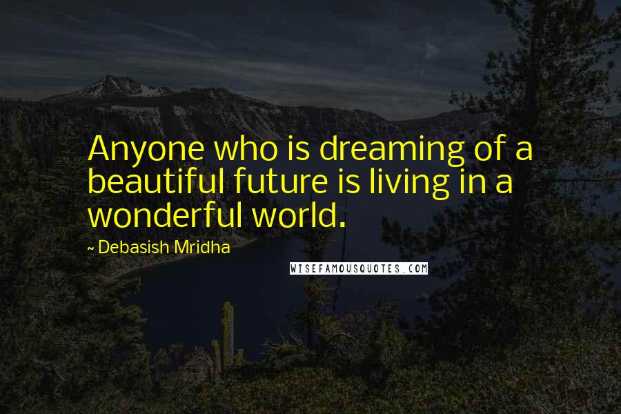 Debasish Mridha Quotes: Anyone who is dreaming of a beautiful future is living in a wonderful world.