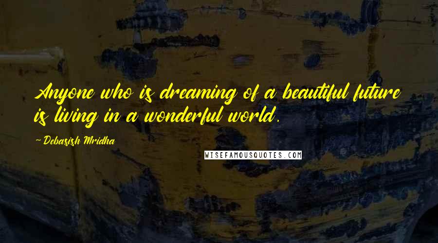 Debasish Mridha Quotes: Anyone who is dreaming of a beautiful future is living in a wonderful world.