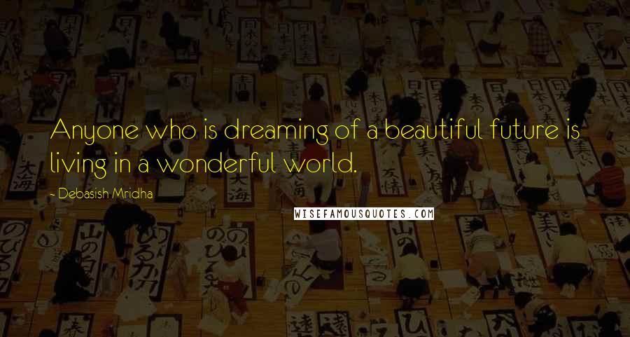 Debasish Mridha Quotes: Anyone who is dreaming of a beautiful future is living in a wonderful world.