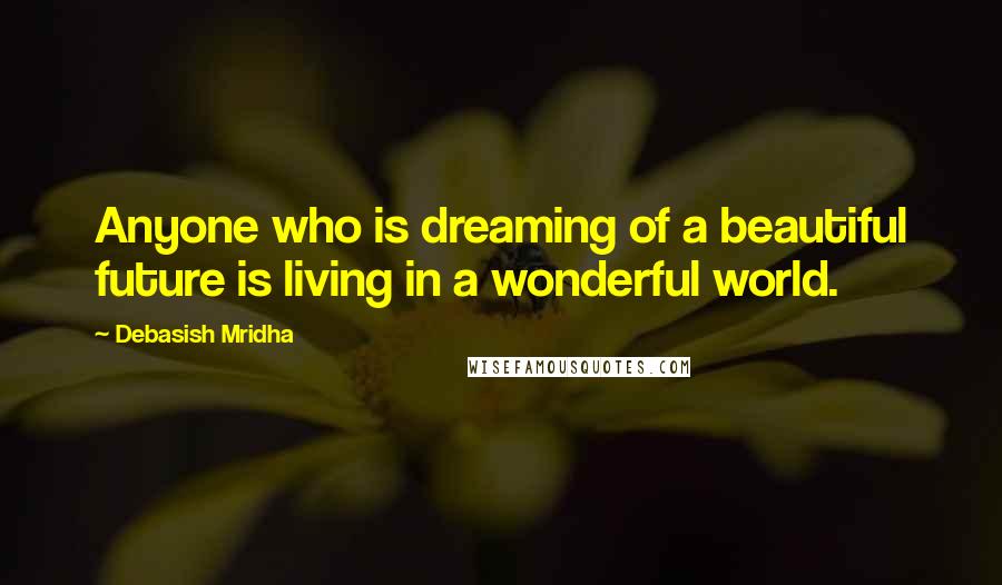 Debasish Mridha Quotes: Anyone who is dreaming of a beautiful future is living in a wonderful world.