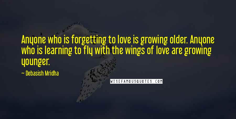 Debasish Mridha Quotes: Anyone who is forgetting to love is growing older. Anyone who is learning to fly with the wings of love are growing younger.