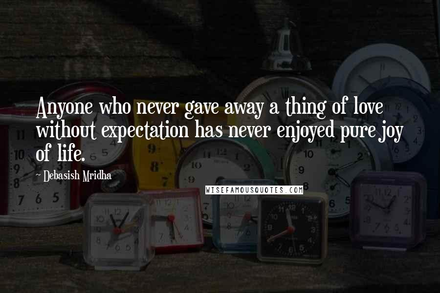 Debasish Mridha Quotes: Anyone who never gave away a thing of love without expectation has never enjoyed pure joy of life.