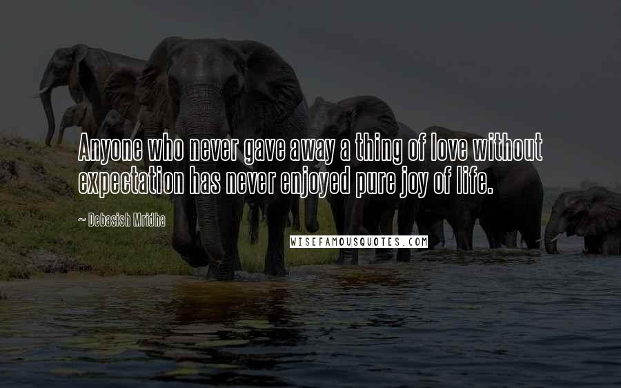 Debasish Mridha Quotes: Anyone who never gave away a thing of love without expectation has never enjoyed pure joy of life.