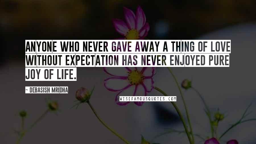 Debasish Mridha Quotes: Anyone who never gave away a thing of love without expectation has never enjoyed pure joy of life.
