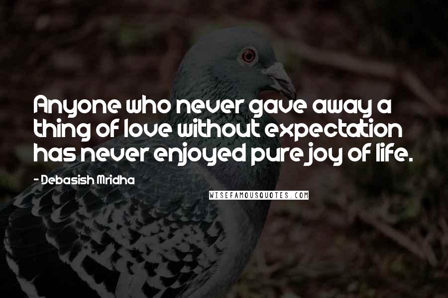 Debasish Mridha Quotes: Anyone who never gave away a thing of love without expectation has never enjoyed pure joy of life.